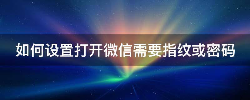 如何设置打开微信需要指纹或密码 如何设置打开微信需要指纹或密码苹果