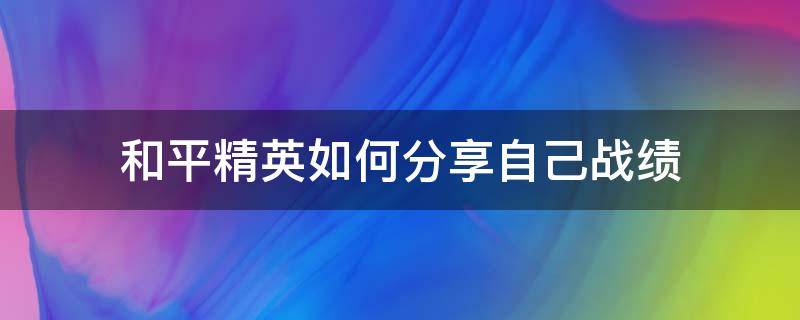 和平精英如何分享自己战绩（和平精英怎么分享战绩）