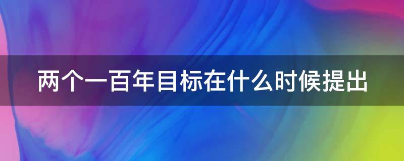 两个一百年目标在什么时候提出 两个一百年目标什么时候首次提出