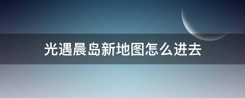 光遇晨岛新地图怎么进去（光遇晨岛位置攻略）