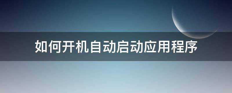 如何开机自动启动应用程序 如何让应用开机自动启动