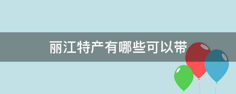 丽江特产有哪些可以带 云南丽江有什么特产可以带