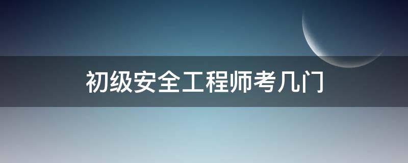 初级安全工程师考几门（初级安全工程师考哪两门）