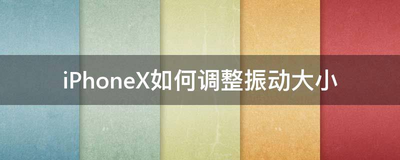 iPhoneX如何调整振动大小 苹果x怎样设置震动强度