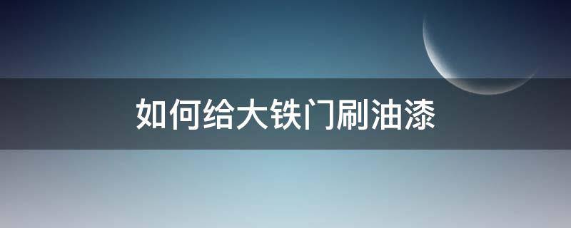 如何给大铁门刷油漆（刷铁大门油漆步骤该怎么办）