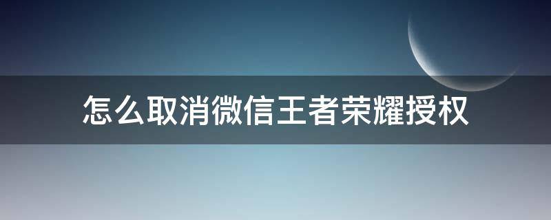 怎么取消微信王者荣耀授权 怎么取消微信对王者荣耀授权