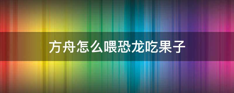 方舟怎么喂恐龙吃果子 方舟怎么喂恐龙吃果子视频