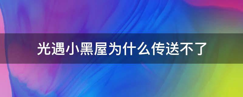 光遇小黑屋为什么传送不了（光遇小黑屋为什么传送不了苹果）