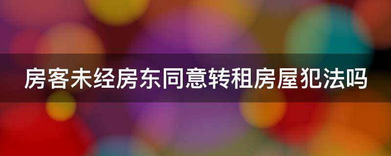 房客未经房东同意转租房屋犯法吗（房客未经房东同意转租房屋犯法吗）