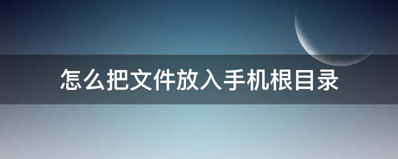 怎么把文件放入手机根目录（手机怎么把文件移入根目录）