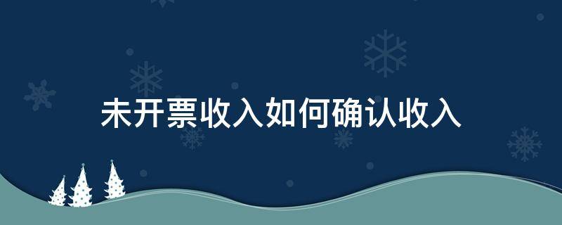 未开票收入如何确认收入（未开票怎么确认收入）