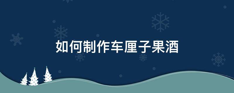 如何制作车厘子果酒 车厘子酒怎么做