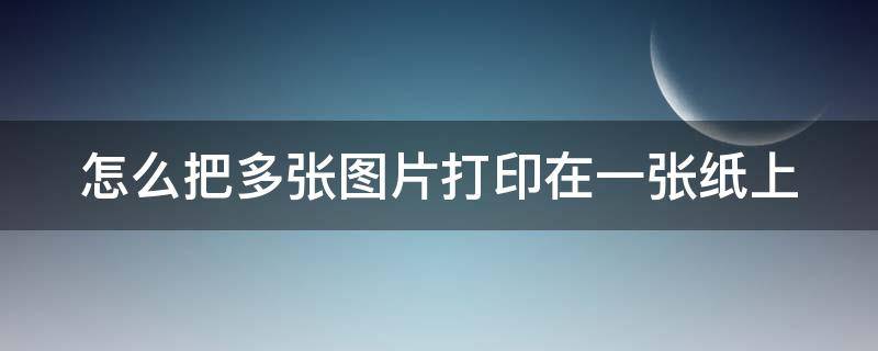 怎么把多张图片打印在一张纸上（图片怎么打印出来）