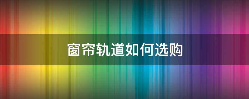 窗帘轨道如何选购 窗帘有轨道需要买哪种窗帘