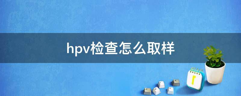 hpv检查怎么取样（Hpv检查怎么取样）