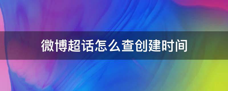 微博超话怎么查创建时间（怎么看微博超话建立时间）