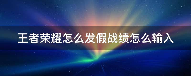 王者荣耀怎么发假战绩怎么输入 王者荣耀怎么发假的百分百胜率战绩