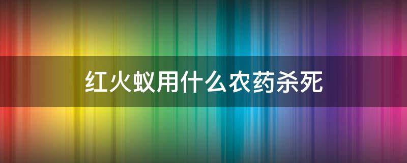 红火蚁用什么农药杀死 能杀红火蚁的药