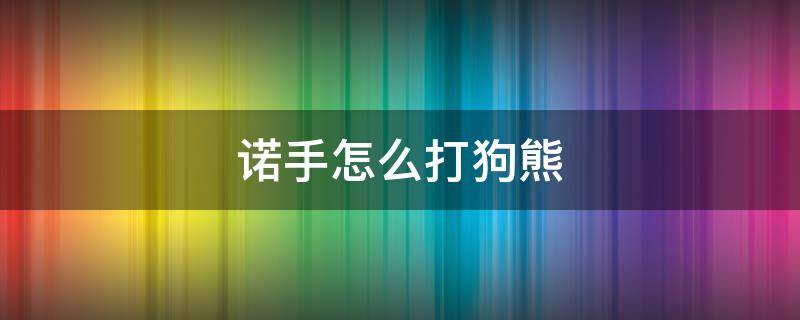 诺手怎么打狗熊 lol狗熊打诺手该怎么打