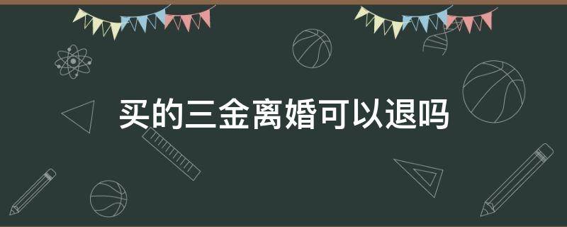 买的三金离婚可以退吗（三金买了能退吗）