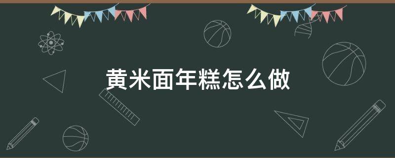 黄米面年糕怎么做（黄米面年糕怎么做凉了才不硬）