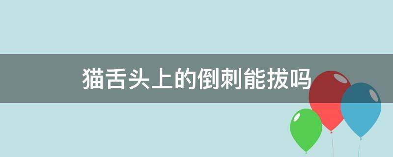 猫舌头上的倒刺能拔吗 猫舌头上的倒刺可以收起来吗