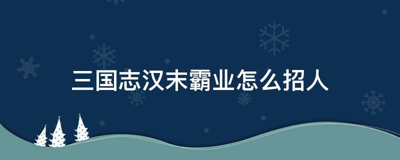 三国志汉末霸业怎么招人 三国志汉末霸业怎么招募人才