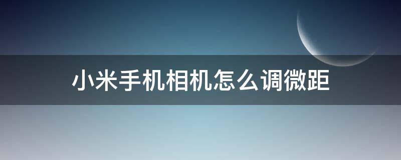 小米手机相机怎么调微距（小米手机相机怎么调焦距）