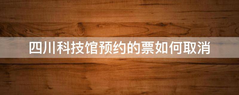 四川科技馆预约的票如何取消（四川科技馆预约了没取消订单会怎样）