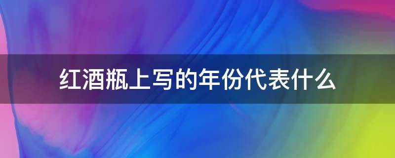 红酒瓶上写的年份代表什么（红酒瓶上写的年份是什么意思）