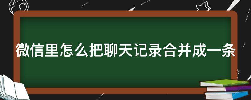 微信里怎么把聊天记录合并成一条 微信里怎么把聊天记录合并成一条消息