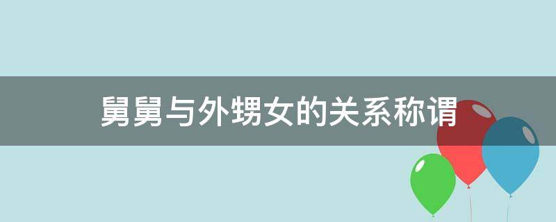 舅舅与外甥女的关系称谓 舅舅跟外甥女的关系称谓