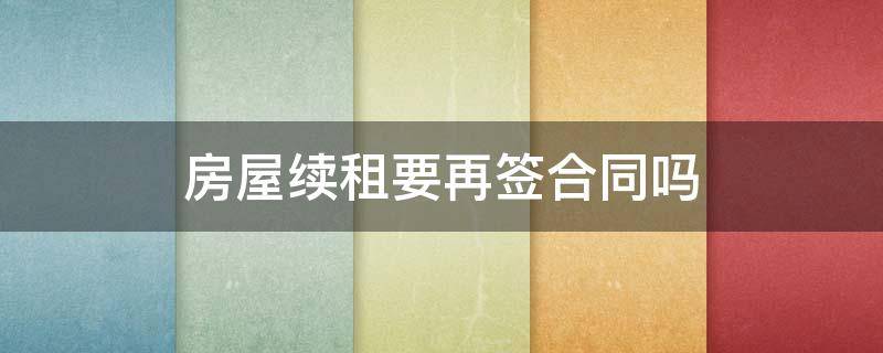 房屋续租要再签合同吗 租房续签需要重新签合同吗