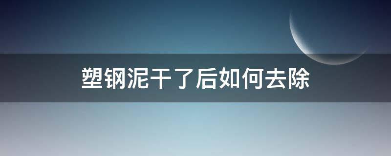 塑钢泥干了后如何去除（塑钢泥怎么除掉）