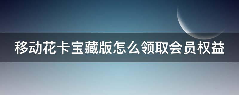 移动花卡宝藏版怎么领取会员权益 移动花卡宝藏版送会员每个月都有吗