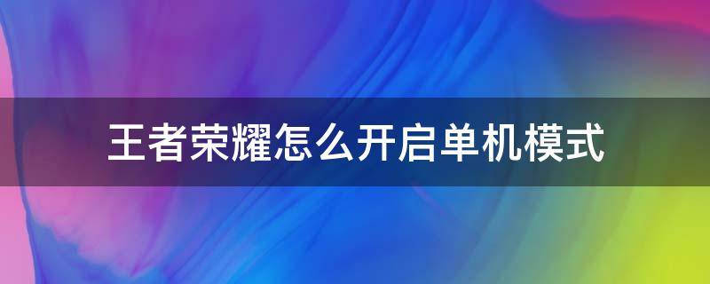 王者荣耀怎么开启单机模式 在王者荣耀里面怎么开启单机模式