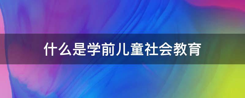 什么是学前儿童社会教育（什么是学前儿童社会教育简答题）