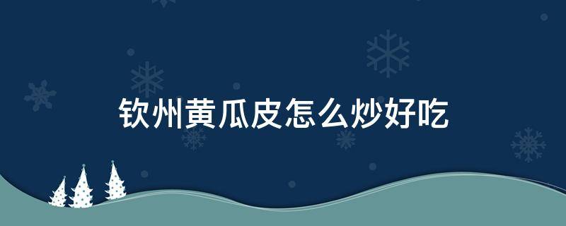 钦州黄瓜皮怎么炒好吃 广西瓜皮怎么炒好吃