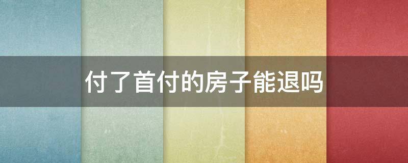 付了首付的房子能退吗（付了首付的房子能退首付吗）