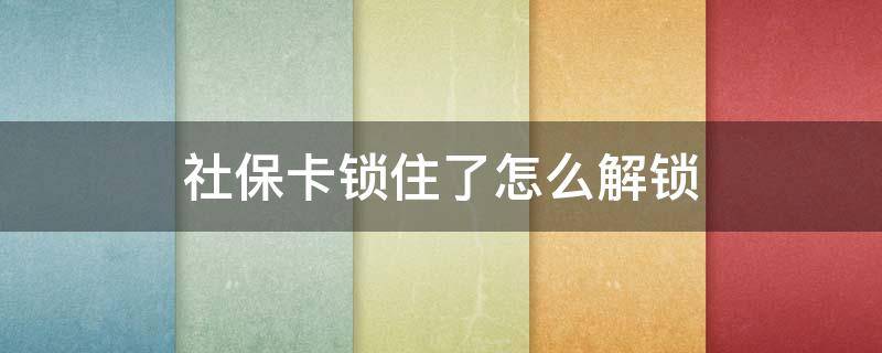 社保卡锁住了怎么解锁（社保卡锁住了怎么解锁还需要办个人电话号码吗）