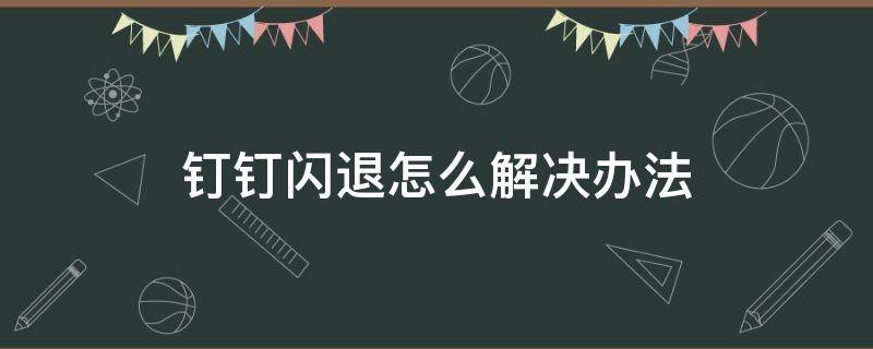 钉钉闪退怎么解决办法 钉钉闪退怎么回事