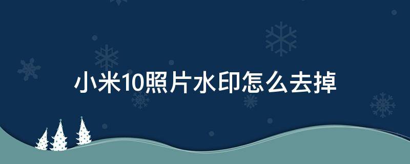 小米10照片水印怎么去掉（小米10照片水印怎么去除）