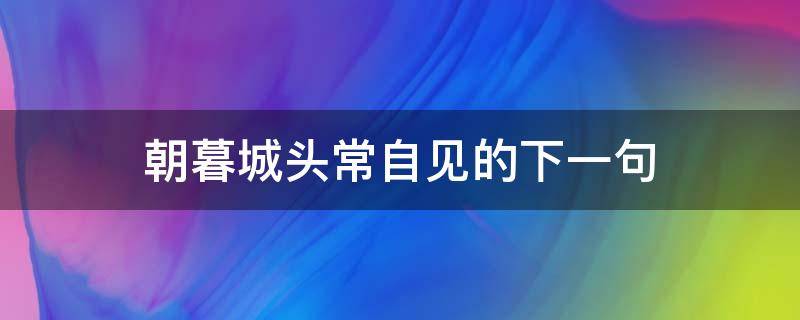 朝暮城头常自见的下一句（朝暮城头常自见下一句是什）