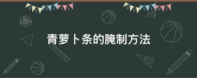 青萝卜条的腌制方法（青萝卜条的腌制方法酸甜脆）