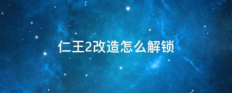 仁王2改造怎么解锁 仁王2如何解锁改造