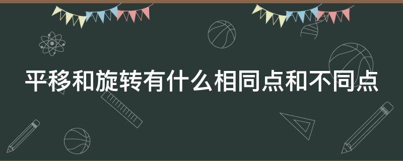 平移和旋转有什么相同点和不同点（平移和旋转的不同之处）