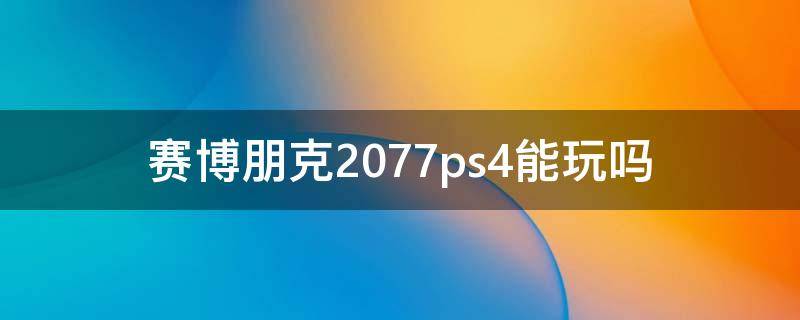 赛博朋克2077ps4能玩吗（赛博朋克2077PS4能玩吗）