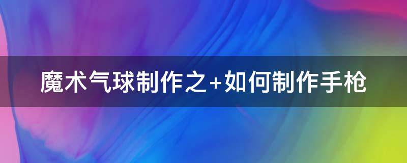 魔术气球制作之（魔术气球制作教程视频）