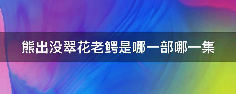 熊出没翠花老鳄是哪一部哪一集 熊出没翠花儿和老鳄是哪一集