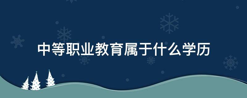 中等职业教育属于什么学历（中等职业学校是属于什么学历）